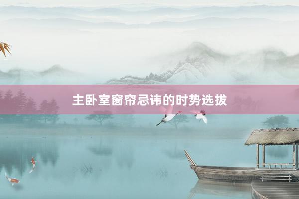 主卧室窗帘忌讳的时势选拔