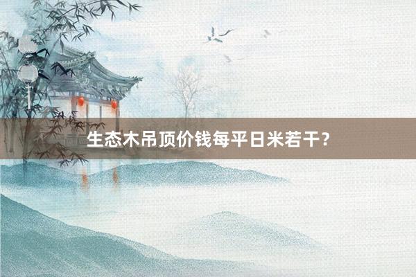生态木吊顶价钱每平日米若干？