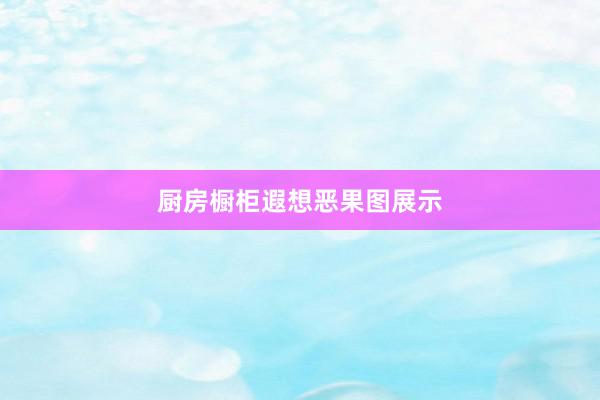 厨房橱柜遐想恶果图展示
