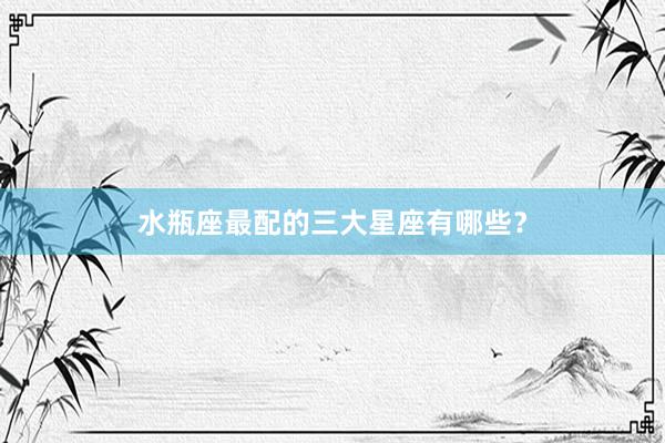 水瓶座最配的三大星座有哪些？