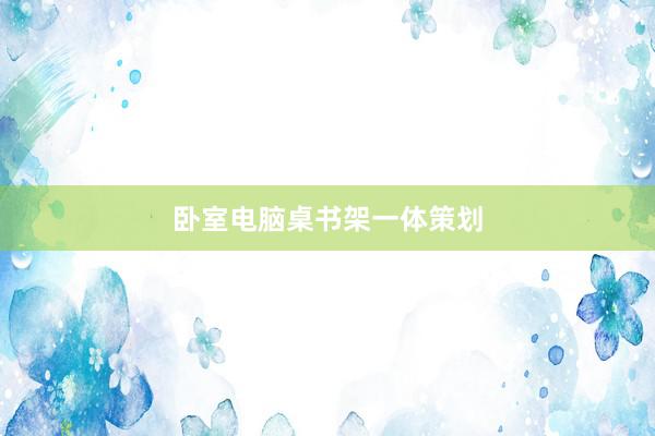 卧室电脑桌书架一体策划