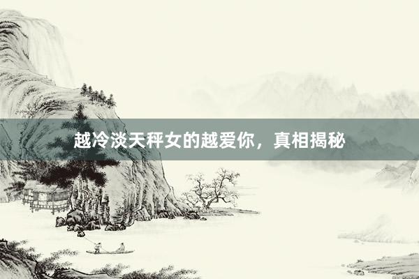 越冷淡天秤女的越爱你，真相揭秘
