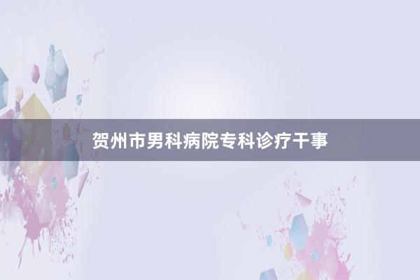 贺州市男科病院专科诊疗干事