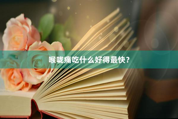 喉咙痛吃什么好得最快？