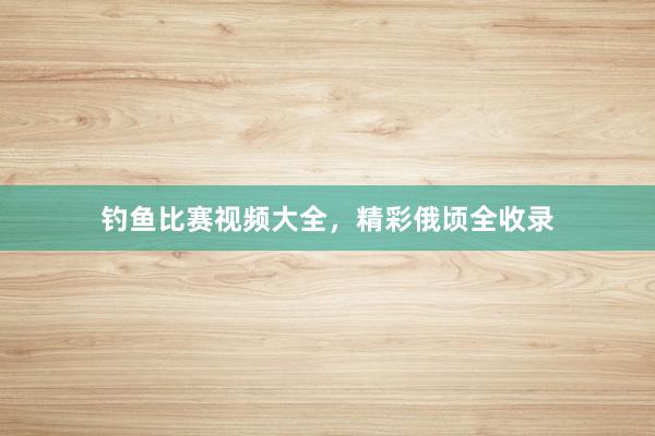 钓鱼比赛视频大全，精彩俄顷全收录