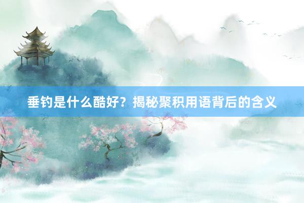 垂钓是什么酷好？揭秘聚积用语背后的含义