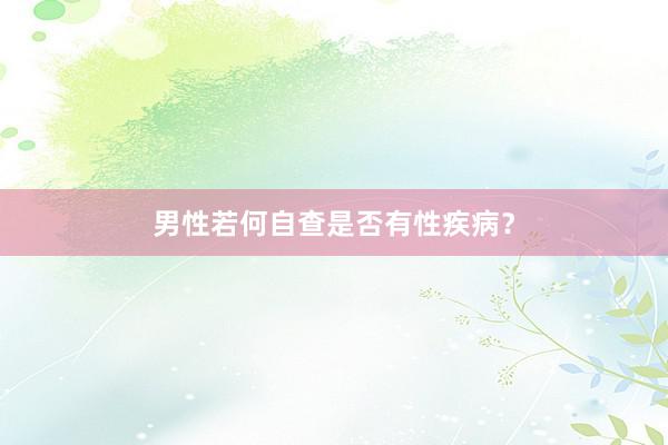 男性若何自查是否有性疾病？