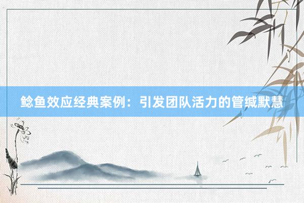 鲶鱼效应经典案例：引发团队活力的管缄默慧