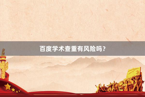 百度学术查重有风险吗？