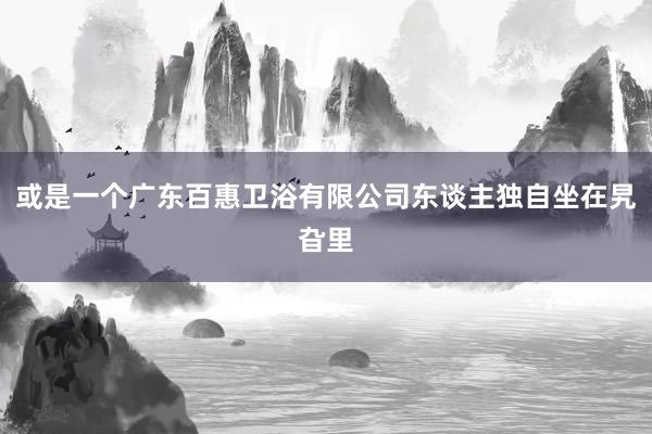 或是一个广东百惠卫浴有限公司东谈主独自坐在旯旮里