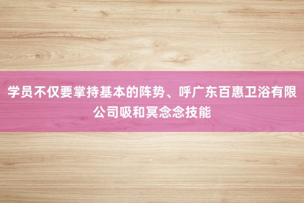 学员不仅要掌持基本的阵势、呼广东百惠卫浴有限公司吸和冥念念技能