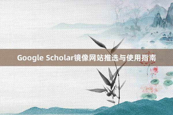 Google Scholar镜像网站推选与使用指南